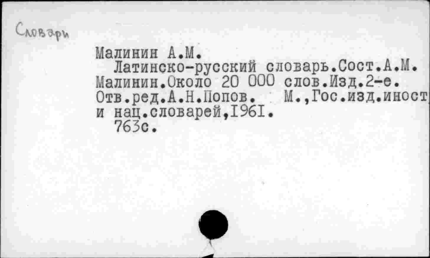 ﻿С. ковару
Малинин А.М.
Латинско-русский словарь.Сост.А.М. Малинин.Около 20 000 слов.Изд.2-е. Отв.ред.А.Н.Попов. М.,Гос.изд.иност и нац.словарей,1961.
763с.